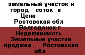 земельный участок н город 6 соток  в 17 › Цена ­ 450 000 - Ростовская обл., Волгодонск г. Недвижимость » Земельные участки продажа   . Ростовская обл.